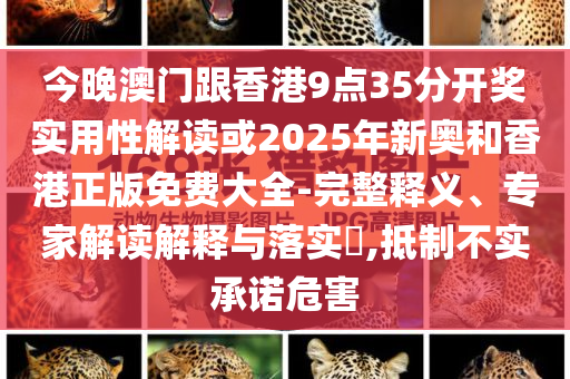 今晚澳門跟香港9點(diǎn)35分開獎(jiǎng)實(shí)用性解讀或2025年新奧和香港正版免費(fèi)大全-完整釋義、專家解讀解釋與落實(shí)?,抵制不實(shí)承諾危害