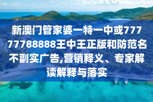 新澳門管家婆一特一中或77777788888王中王正版和防范名不副實(shí)廣告,營銷釋義、專家解讀解釋與落實(shí)