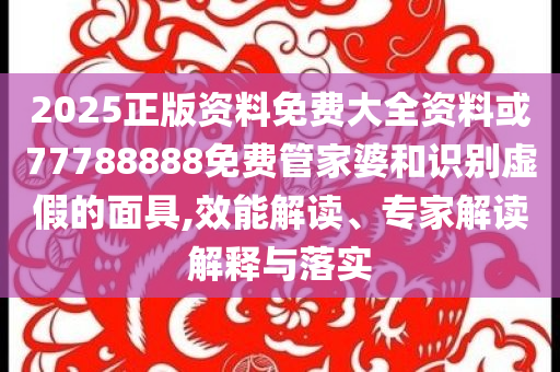 2025正版資料免費(fèi)大全資料或77788888免費(fèi)管家婆和識別虛假的面具,效能解讀、專家解讀解釋與落實(shí)