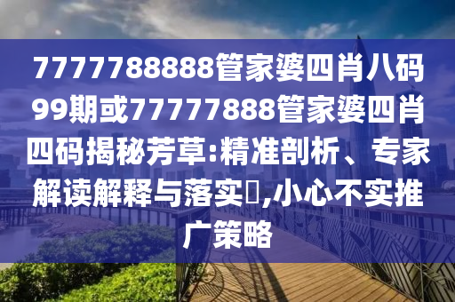7777788888管家婆四肖八碼99期或77777888管家婆四肖四碼揭秘芳草:精準(zhǔn)剖析、專家解讀解釋與落實(shí)?,小心不實(shí)推廣策略