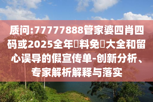質問:77777888管家婆四肖四碼或2025全年資料免費大全和留心誤導的假宣傳單-創(chuàng)新分析、專家解析解釋與落實