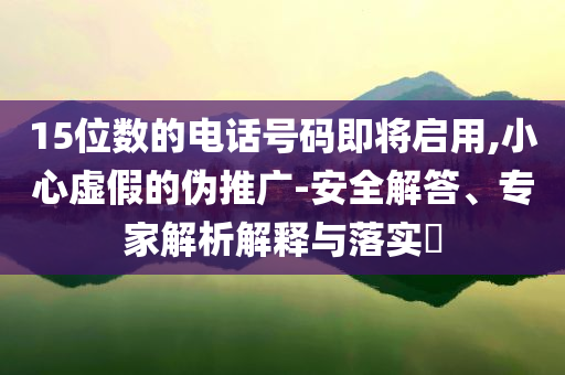15位數的電話號碼即將啟用,小心虛假的偽推廣-安全解答、專家解析解釋與落實?