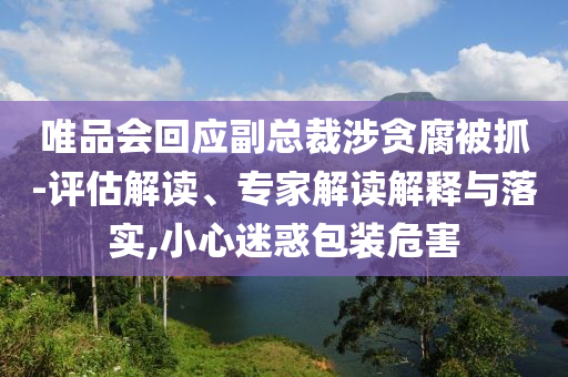 唯品會回應(yīng)副總裁涉貪腐被抓-評估解讀、專家解讀解釋與落實,小心迷惑包裝危害