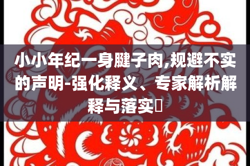 小小年紀(jì)一身腱子肉,規(guī)避不實(shí)的聲明-強(qiáng)化釋義、專家解析解釋與落實(shí)?