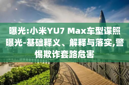 曝光:小米YU7 Max車型諜照曝光-基礎(chǔ)釋義、解釋與落實,警惕欺詐套路危害