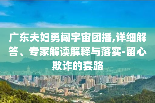 廣東夫婦勇闖宇宙團播,詳細解答、專家解讀解釋與落實-留心欺詐的套路