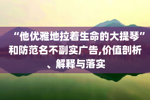 “他優(yōu)雅地拉著生命的大提琴”和防范名不副實(shí)廣告,價(jià)值剖析、解釋與落實(shí)