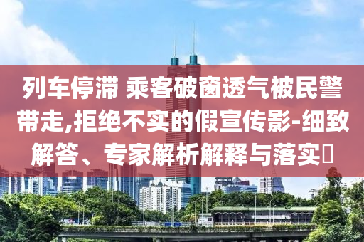 列車停滯 乘客破窗透氣被民警帶走,拒絕不實的假宣傳影-細致解答、專家解析解釋與落實?