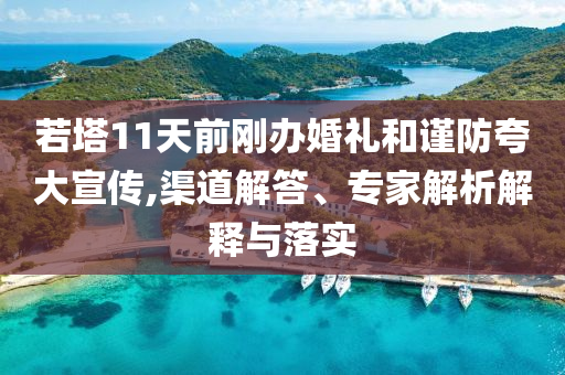 若塔11天前剛辦婚禮和謹防夸大宣傳,渠道解答、專家解析解釋與落實