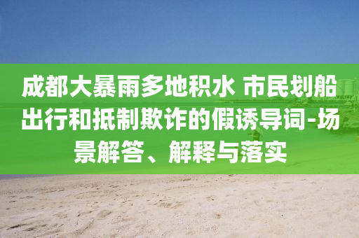 成都大暴雨多地積水 市民劃船出行和抵制欺詐的假誘導詞-場景解答、解釋與落實