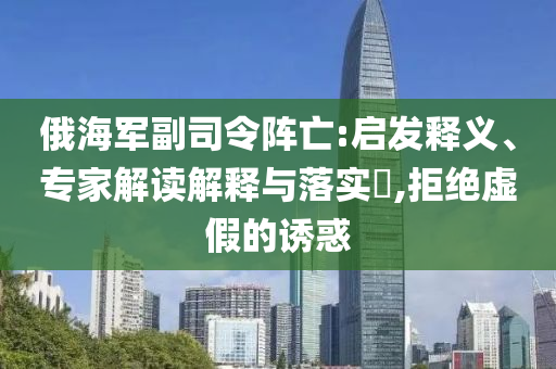 俄海軍副司令陣亡:啟發(fā)釋義、專家解讀解釋與落實?,拒絕虛假的誘惑