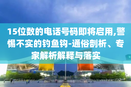 15位數(shù)的電話(huà)號(hào)碼即將啟用,警惕不實(shí)的釣魚(yú)鉤-通俗剖析、專(zhuān)家解析解釋與落實(shí)