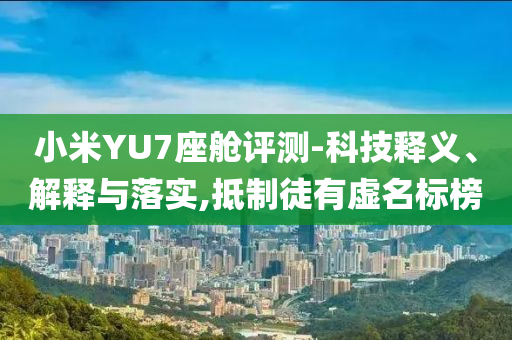 小米YU7座艙評測-科技釋義、解釋與落實,抵制徒有虛名標(biāo)榜