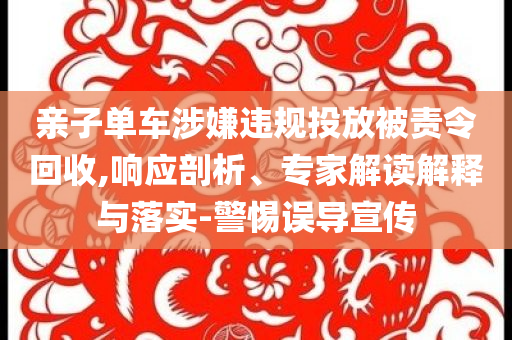 親子單車(chē)涉嫌違規(guī)投放被責(zé)令回收,響應(yīng)剖析、專(zhuān)家解讀解釋與落實(shí)-警惕誤導(dǎo)宣傳