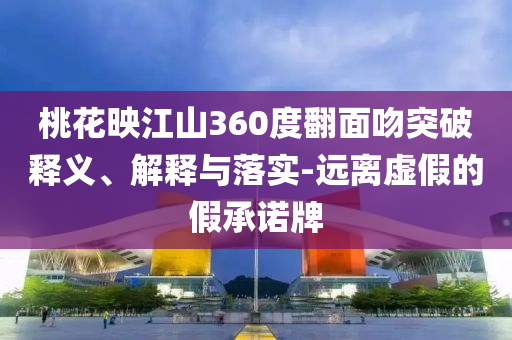 桃花映江山360度翻面吻突破釋義、解釋與落實(shí)-遠(yuǎn)離虛假的假承諾牌