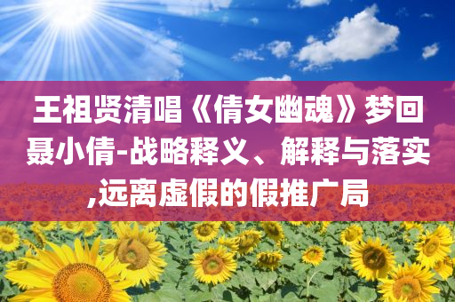 王祖賢清唱《倩女幽魂》夢回聶小倩-戰(zhàn)略釋義、解釋與落實,遠(yuǎn)離虛假的假推廣局