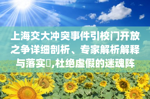 上海交大沖突事件引校門(mén)開(kāi)放之爭(zhēng)詳細(xì)剖析、專(zhuān)家解析解釋與落實(shí)?,杜絕虛假的迷魂陣