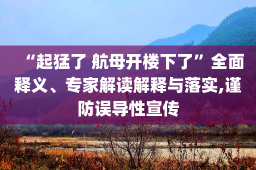 “起猛了 航母開(kāi)樓下了”全面釋義、專(zhuān)家解讀解釋與落實(shí),謹(jǐn)防誤導(dǎo)性宣傳