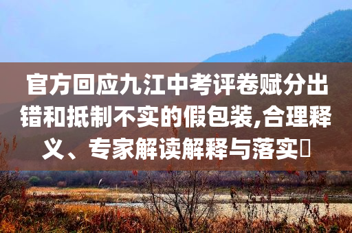 官方回應(yīng)九江中考評(píng)卷賦分出錯(cuò)和抵制不實(shí)的假包裝,合理釋義、專(zhuān)家解讀解釋與落實(shí)?