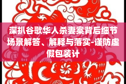 深扒谷歌華人殺妻案背后細(xì)節(jié)場景解答、解釋與落實(shí)-謹(jǐn)防虛假包裝計(jì)