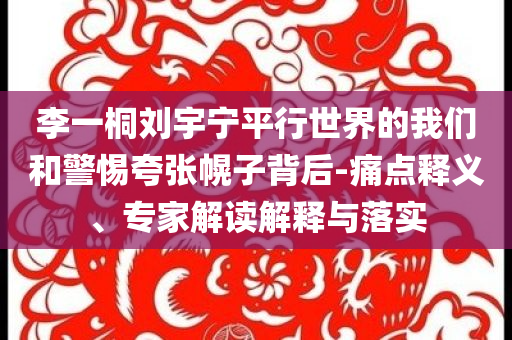 李一桐劉宇寧平行世界的我們和警惕夸張幌子背后-痛點釋義、專家解讀解釋與落實