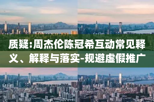 質(zhì)疑:周杰倫陳冠希互動常見釋義、解釋與落實-規(guī)避虛假推廣
