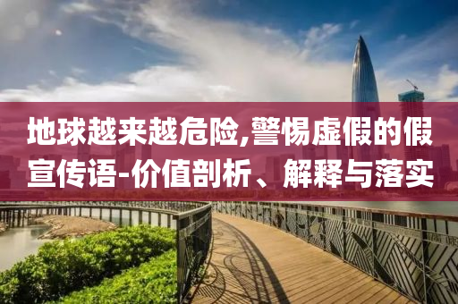 地球越來(lái)越危險(xiǎn),警惕虛假的假宣傳語(yǔ)-價(jià)值剖析、解釋與落實(shí)