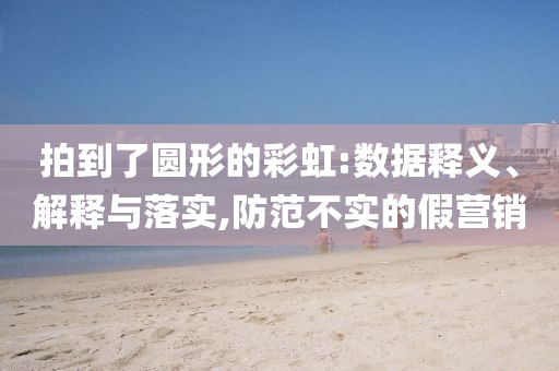 拍到了圓形的彩虹:數(shù)據(jù)釋義、解釋與落實,防范不實的假營銷