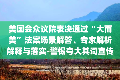 美國會眾議院表決通過“大而美”法案場景解答、專家解析解釋與落實-警惕夸大其詞宣傳