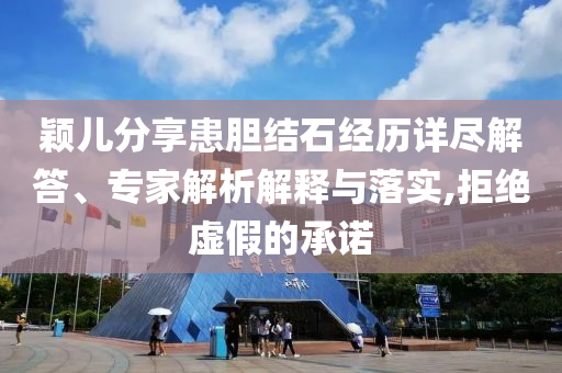 穎兒分享患膽結石經(jīng)歷詳盡解答、專家解析解釋與落實,拒絕虛假的承諾