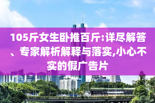 105斤女生臥推百斤:詳盡解答、專家解析解釋與落實,小心不實的假廣告片