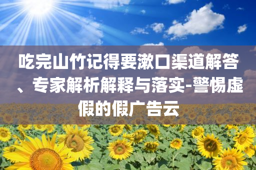 吃完山竹記得要漱口渠道解答、專家解析解釋與落實-警惕虛假的假廣告云