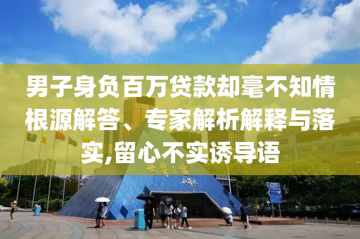 男子身負(fù)百萬貸款卻毫不知情根源解答、專家解析解釋與落實,留心不實誘導(dǎo)語