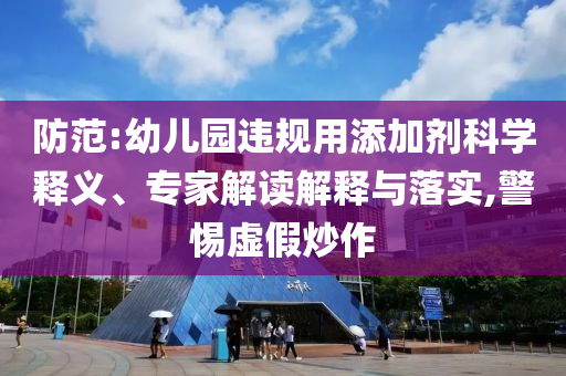 防范:幼兒園違規(guī)用添加劑科學(xué)釋義、專家解讀解釋與落實,警惕虛假炒作