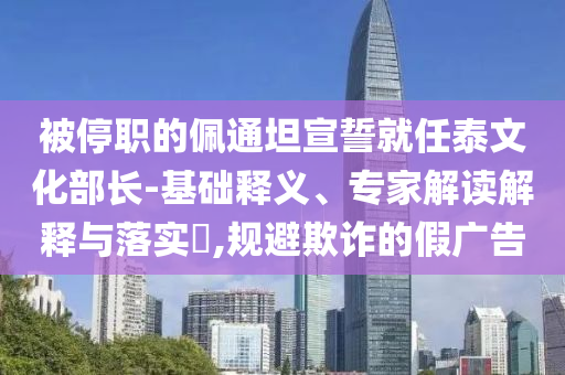 被停職的佩通坦宣誓就任泰文化部長(zhǎng)-基礎(chǔ)釋義、專家解讀解釋與落實(shí)?,規(guī)避欺詐的假廣告