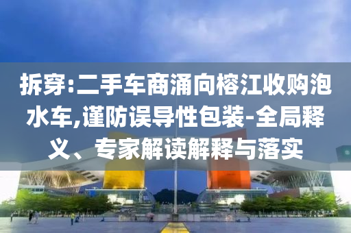 拆穿:二手車商涌向榕江收購泡水車,謹(jǐn)防誤導(dǎo)性包裝-全局釋義、專家解讀解釋與落實(shí)