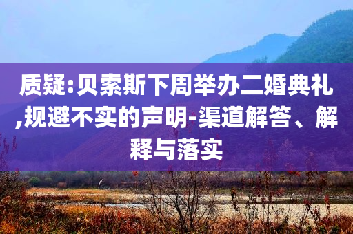 質(zhì)疑:貝索斯下周舉辦二婚典禮,規(guī)避不實的聲明-渠道解答、解釋與落實