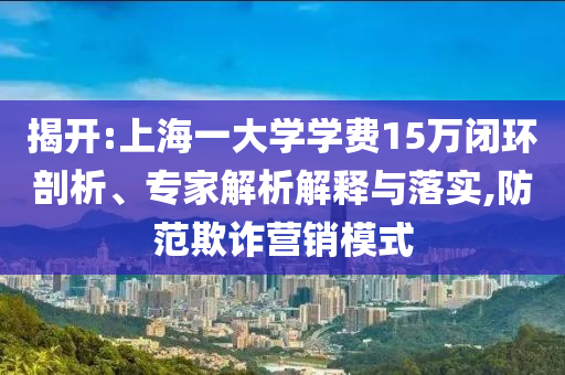 揭開(kāi):上海一大學(xué)學(xué)費(fèi)15萬(wàn)閉環(huán)剖析、專家解析解釋與落實(shí),防范欺詐營(yíng)銷模式
