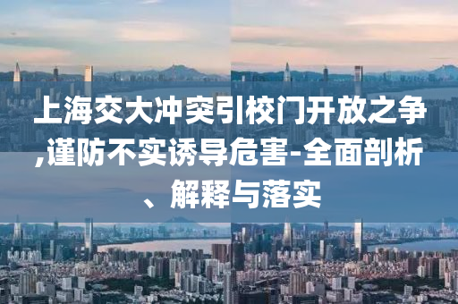 上海交大沖突引校門開(kāi)放之爭(zhēng),謹(jǐn)防不實(shí)誘導(dǎo)危害-全面剖析、解釋與落實(shí)