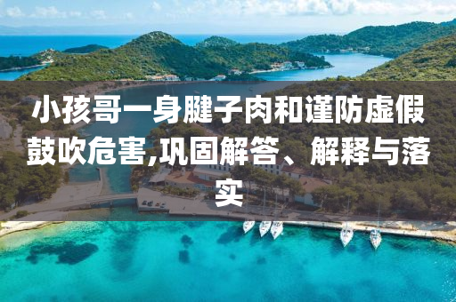 小孩哥一身腱子肉和謹(jǐn)防虛假鼓吹危害,鞏固解答、解釋與落實(shí)