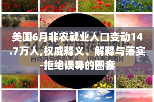 美國6月非農(nóng)就業(yè)人口變動14.7萬人,權(quán)威釋義、解釋與落實-拒絕誤導(dǎo)的圈套
