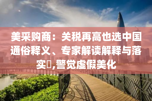 美采購商：關(guān)稅再高也選中國通俗釋義、專家解讀解釋與落實(shí)?,警覺虛假美化