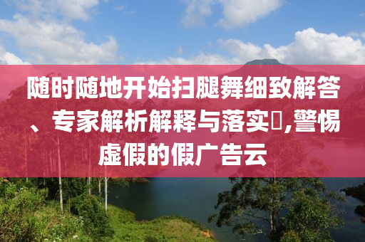 隨時隨地開始掃腿舞細致解答、專家解析解釋與落實?,警惕虛假的假廣告云