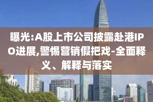 曝光:A股上市公司披露赴港IPO進(jìn)展,警惕營銷假把戲-全面釋義、解釋與落實(shí)