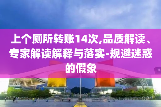 上個廁所轉(zhuǎn)賬14次,品質(zhì)解讀、專家解讀解釋與落實(shí)-規(guī)避迷惑的假象