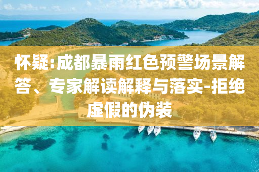 懷疑:成都暴雨紅色預(yù)警場景解答、專家解讀解釋與落實(shí)-拒絕虛假的偽裝
