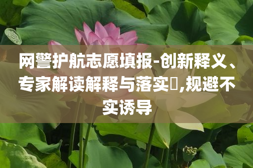 網(wǎng)警護(hù)航志愿填報(bào)-創(chuàng)新釋義、專(zhuān)家解讀解釋與落實(shí)?,規(guī)避不實(shí)誘導(dǎo)
