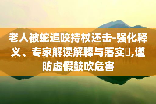 老人被蛇追咬持杖還擊-強化釋義、專家解讀解釋與落實?,謹防虛假鼓吹危害