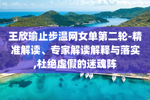 王欣瑜止步溫網(wǎng)女單第二輪-精準(zhǔn)解讀、專家解讀解釋與落實(shí),杜絕虛假的迷魂陣