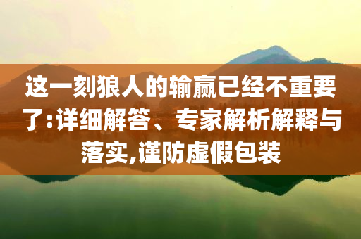 這一刻狼人的輸贏已經(jīng)不重要了:詳細(xì)解答、專家解析解釋與落實(shí),謹(jǐn)防虛假包裝